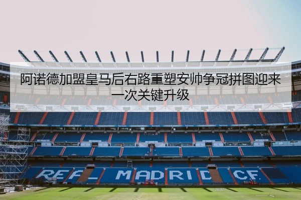 阿诺德加盟皇马后右路重塑安帅争冠拼图迎来一次关键升级